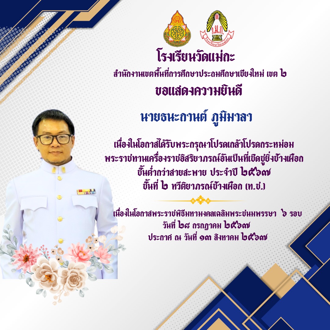โรงเรียนวัดแม่กะ ขอแสดงความยินดีกับข้าราชการครูเเละบุคลากรทางการศึกษา โรงเรียนวัดแม่กะ เนื่องในโอกาสที่ได้รับพระกรุณาโปรดเกล้าโปรดกระหม่อม พระราชทานเครื่องราชอิสริยากรณ์ อันเป็นที่เชิดชูยิ่งช้างเผือก ทวีติยาภรณ์ช้างเผือก (ท.ช.)