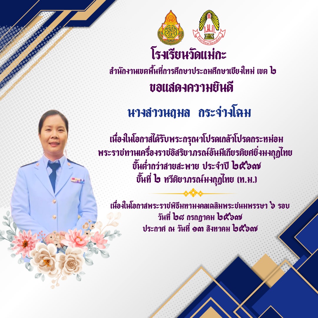โรงเรียนวัดแม่กะ ขอแสดงความยินดีกับข้าราชการครูเเละบุคลากรทางการศึกษา โรงเรียนวัดแม่กะ เนื่องในโอกาสที่ได้รับพระกรุณาโปรดเกล้าโปรดกระหม่อม พระราชทานเครื่องราชอิสริยาภรณ์อันมีเกียรติยศยิ่งมงกุฎไทย ทวีติยาภรณ์มงกุฎไทย (ท.ม.)